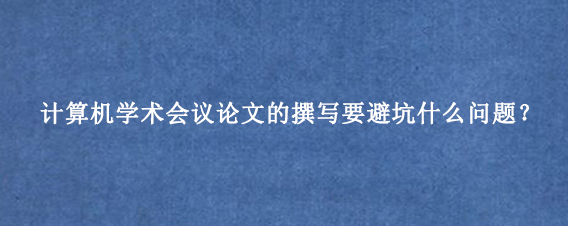 计算机学术会议论文的撰写要避坑什么问题？