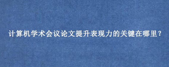 计算机学术会议论文提升表现力的关键在哪里？