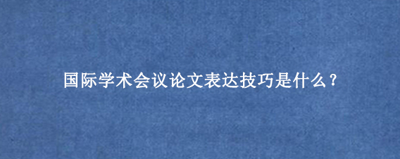 国际学术会议论文表达技巧是什么？