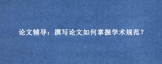 论文辅导：撰写论文如何掌握学术规范？
