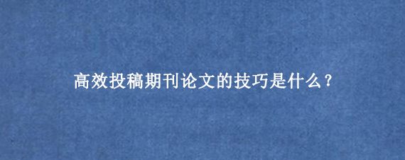 高效投稿期刊论文的技巧是什么？