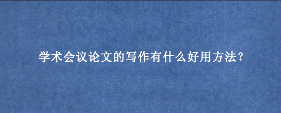 学术会议论文的写作有什么好用方法？