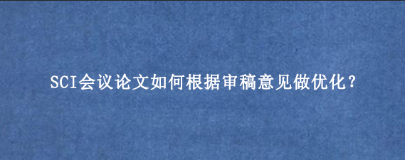 SCI会议论文如何根据审稿意见做优化？