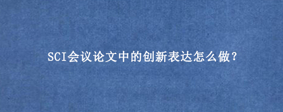 SCI会议论文中的创新表达怎么做？