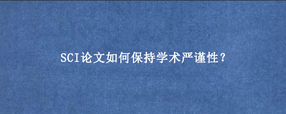 SCI论文如何保持学术严谨性？