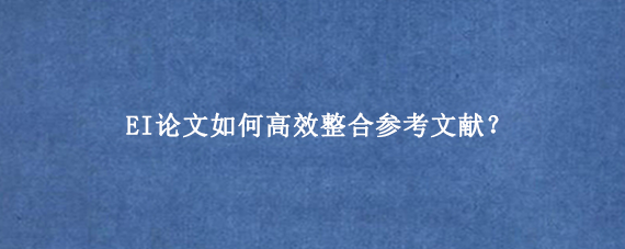 EI论文如何高效整合参考文献？
