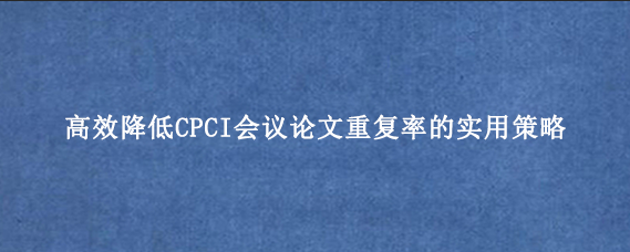 高效降低CPCI会议论文重复率的实用策略