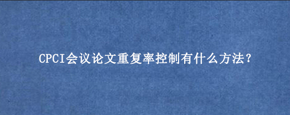 CPCI会议论文重复率控制有什么方法？