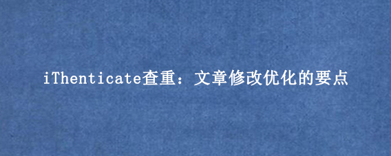 iThenticate查重：文章修改优化的要点