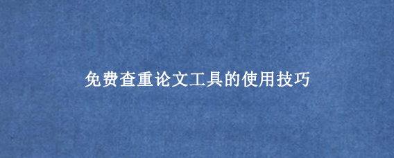 免费查重论文‌工具的使用技巧