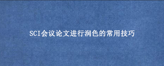 SCI会议论文进行润色的常用技巧
