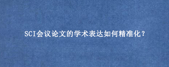 SCI会议论文的学术表达如何精准化？