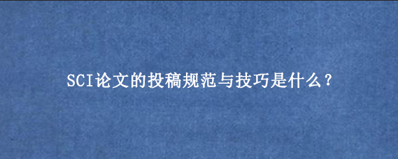 SCI论文的投稿规范与技巧是什么？