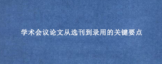 学术会议论文从选刊到录用的关键要点