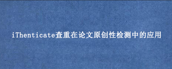 iThenticate查重在论文原创性检测中的应用
