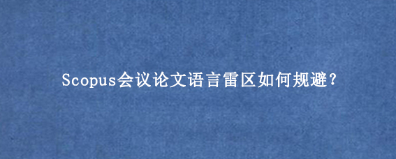 Scopus会议论文语言雷区如何规避？