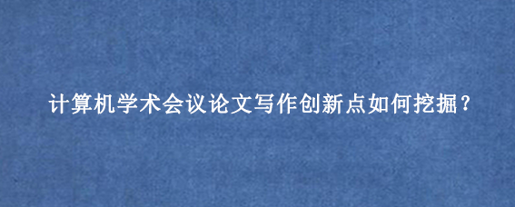 计算机学术会议论文写作创新点如何挖掘？