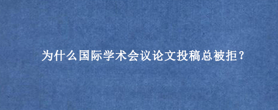 为什么国际学术会议论文投稿总被拒？