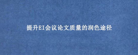 提升EI会议论文质量的润色途径