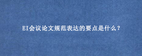 EI会议论文规范表达的要点是什么？