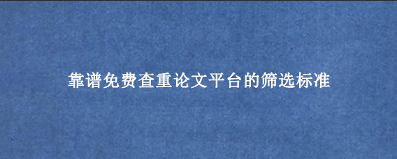 靠谱免费查重论文‌平台的筛选标准