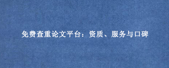 免费查重论文‌平台：资质、服务与口碑