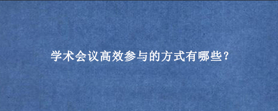 学术会议高效参与的方式有哪些？