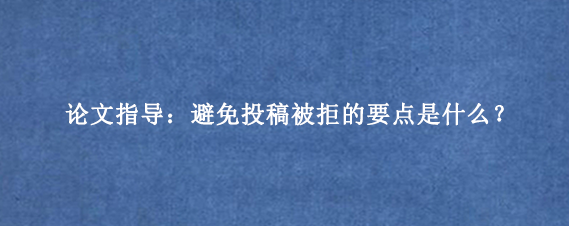 论文指导：避免投稿被拒的要点是什么？