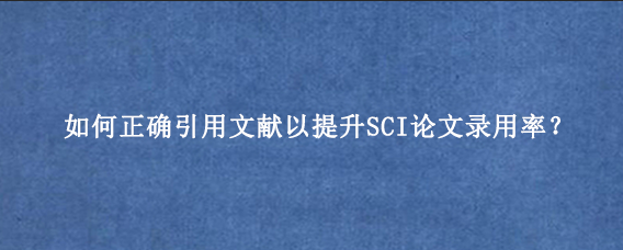 如何正确引用文献以提升SCI论文录用率？