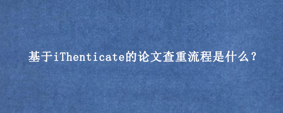 基于iThenticate的论文查重流程是什么？