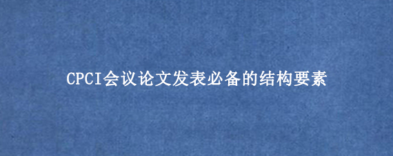 CPCI会议论文发表必备的结构要素
