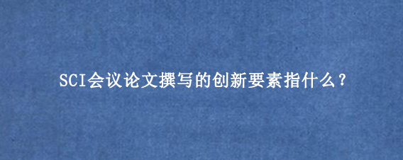 SCI会议论文撰写的创新要素指什么？