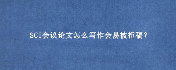 SCI会议论文怎么写作会易被拒稿？