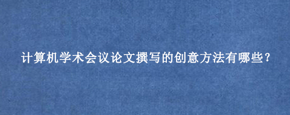 计算机学术会议论文撰写的创意方法有哪些？