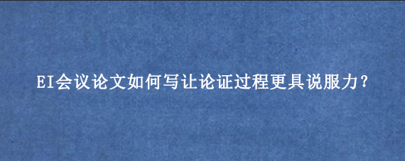 EI会议论文如何写让论证过程更具说服力？