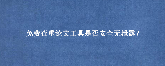免费查重论文‌工具是否安全无泄露？