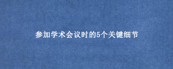 参加学术会议时的5个关键细节