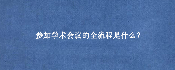 参加学术会议的全流程是什么？