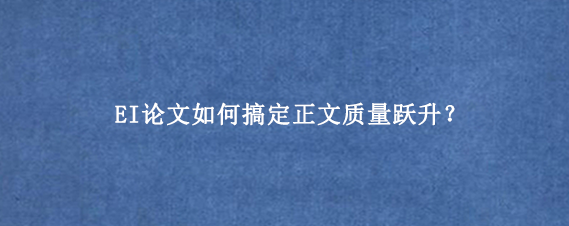 EI论文如何搞定正文质量跃升？