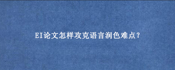 EI论文怎样攻克语言润色难点？