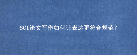 SCI论文写作如何让表达更符合规范？