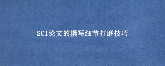 SCI论文的撰写细节打磨技巧