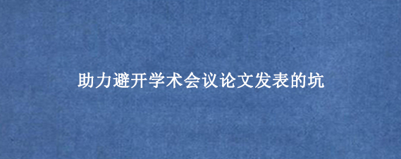 助力避开学术会议论文发表的坑