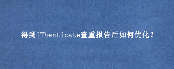 得到iThenticate查重报告后如何优化？