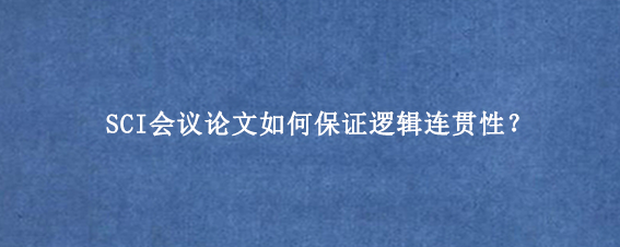 SCI会议论文如何保证逻辑连贯性？