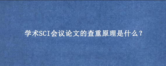 学术SCI会议论文的查重原理是什么？