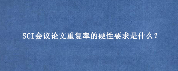 SCI会议论文重复率的硬性要求是什么？