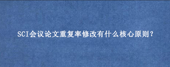 SCI会议论文重复率修改有什么核心原则？