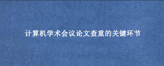计算机学术会议论文查重的关键环节