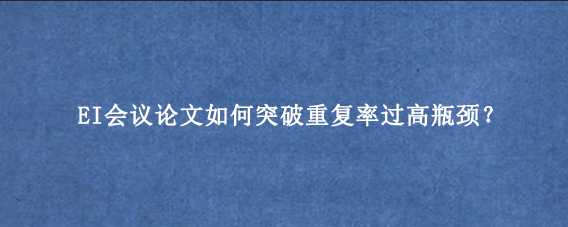 EI会议论文如何突破重复率过高瓶颈？